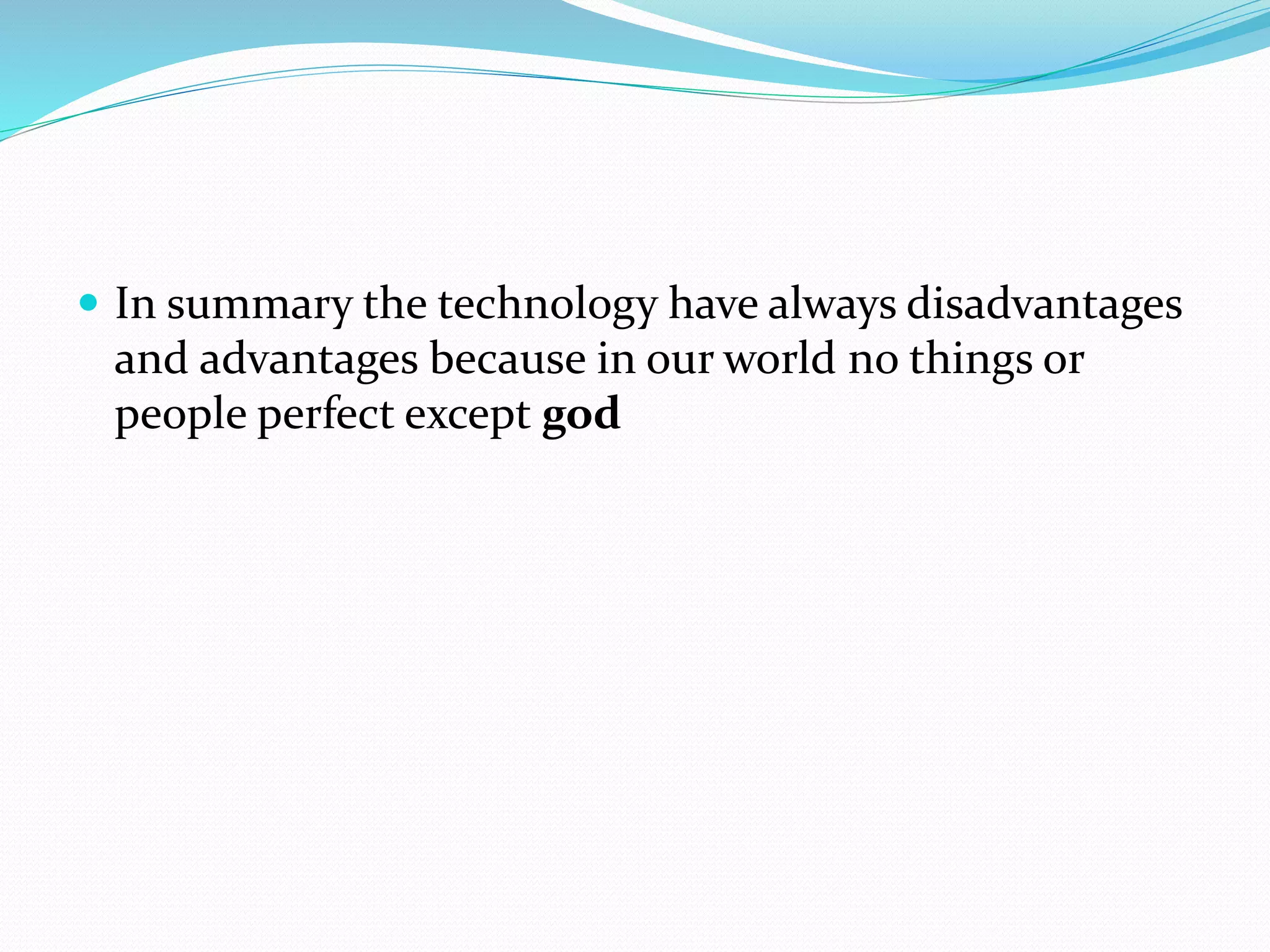  In summary the technology have always disadvantages 
and advantages because in our world no things or 
people perfect except god 
