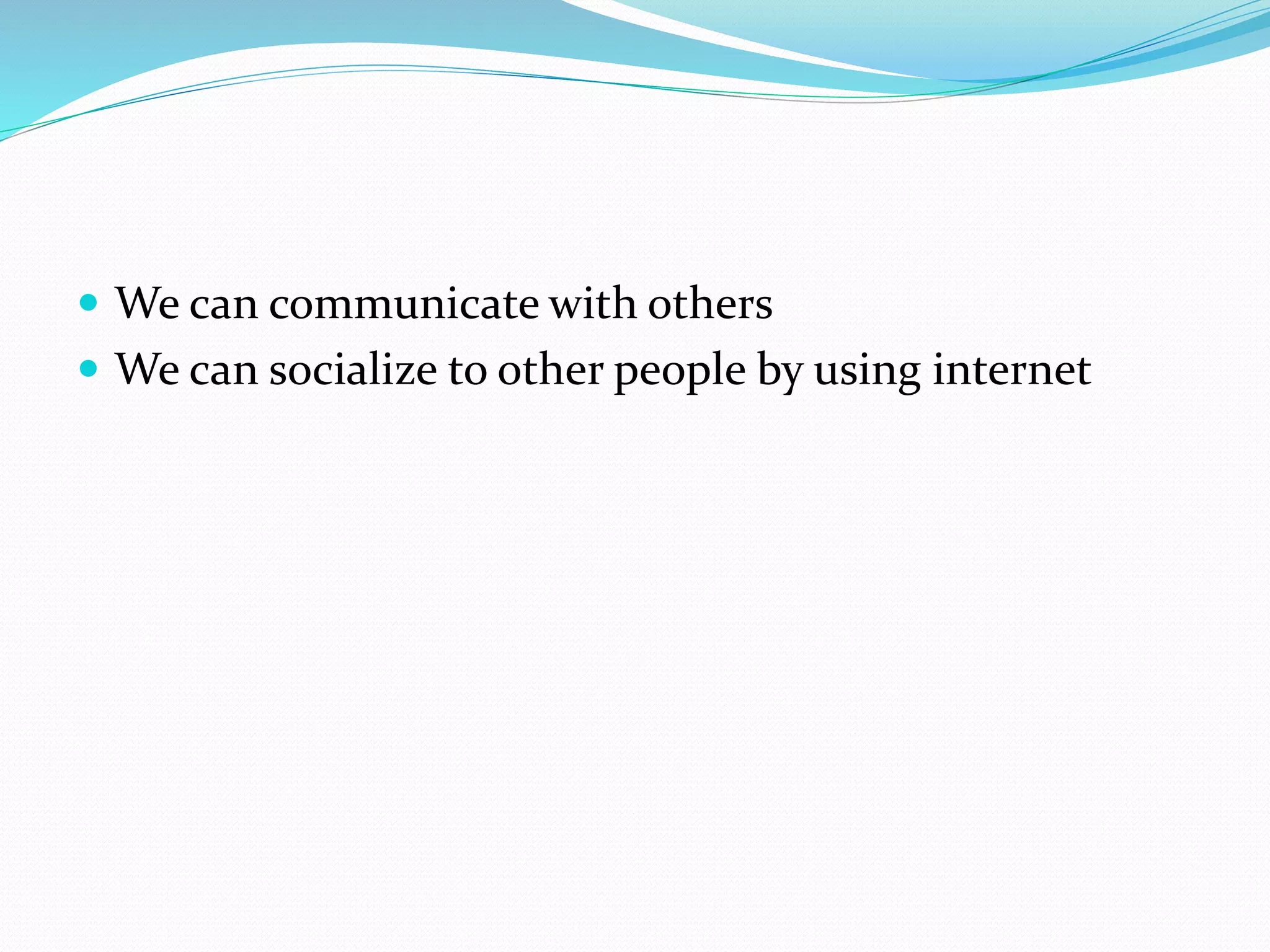  We can communicate with others 
 We can socialize to other people by using internet 
 