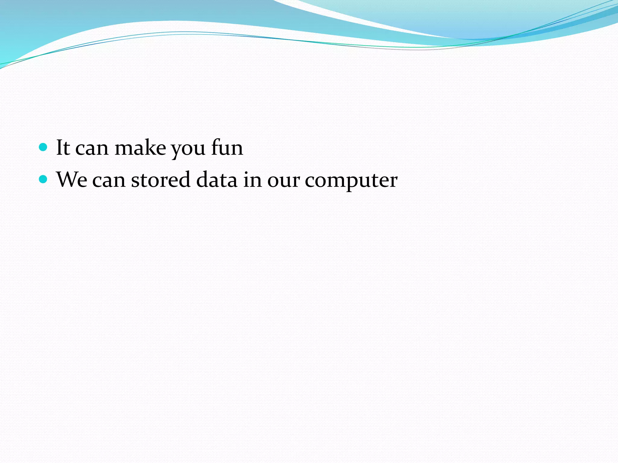  It can make you fun 
 We can stored data in our computer 
 
