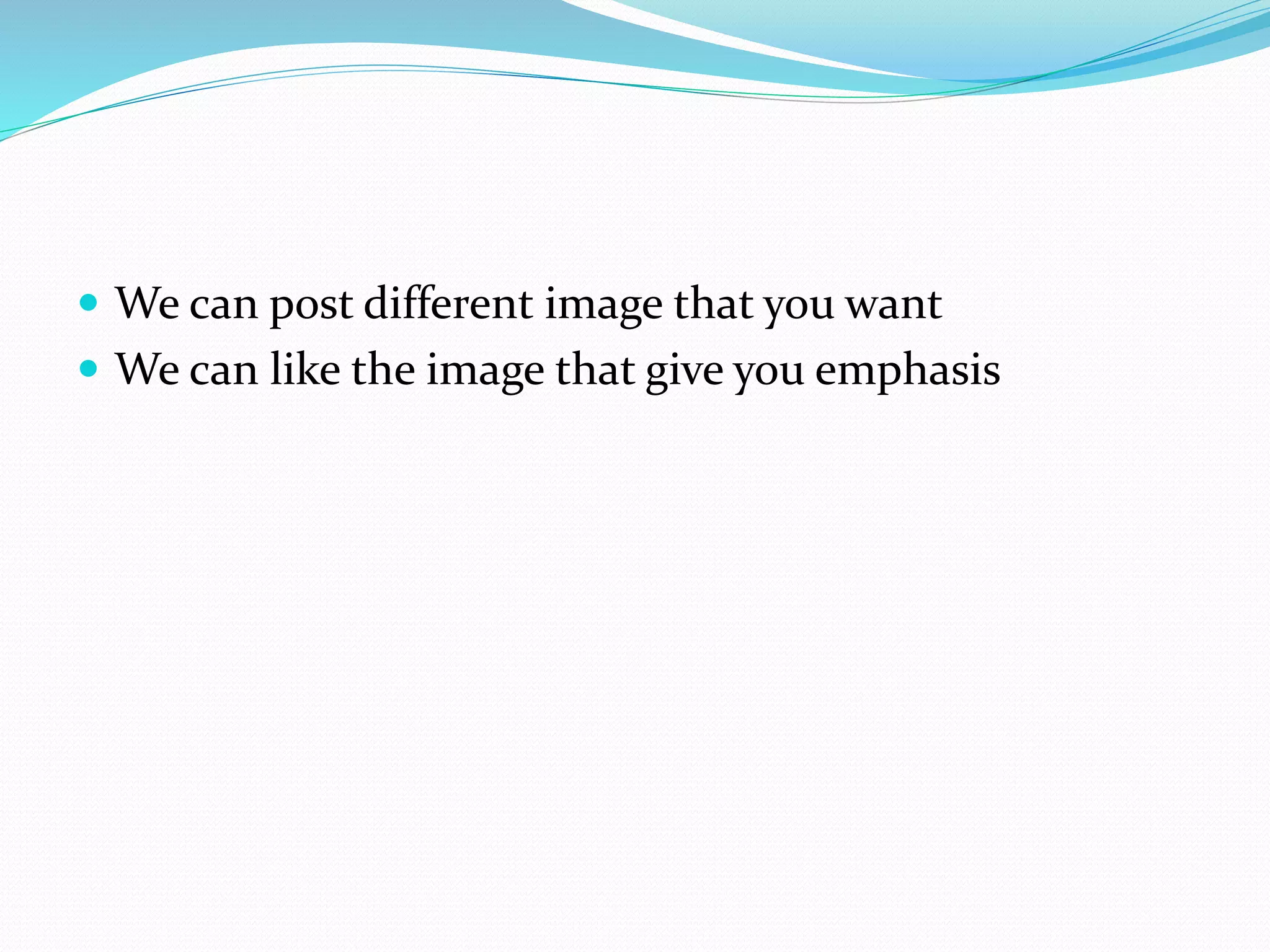  We can post different image that you want 
 We can like the image that give you emphasis 
 