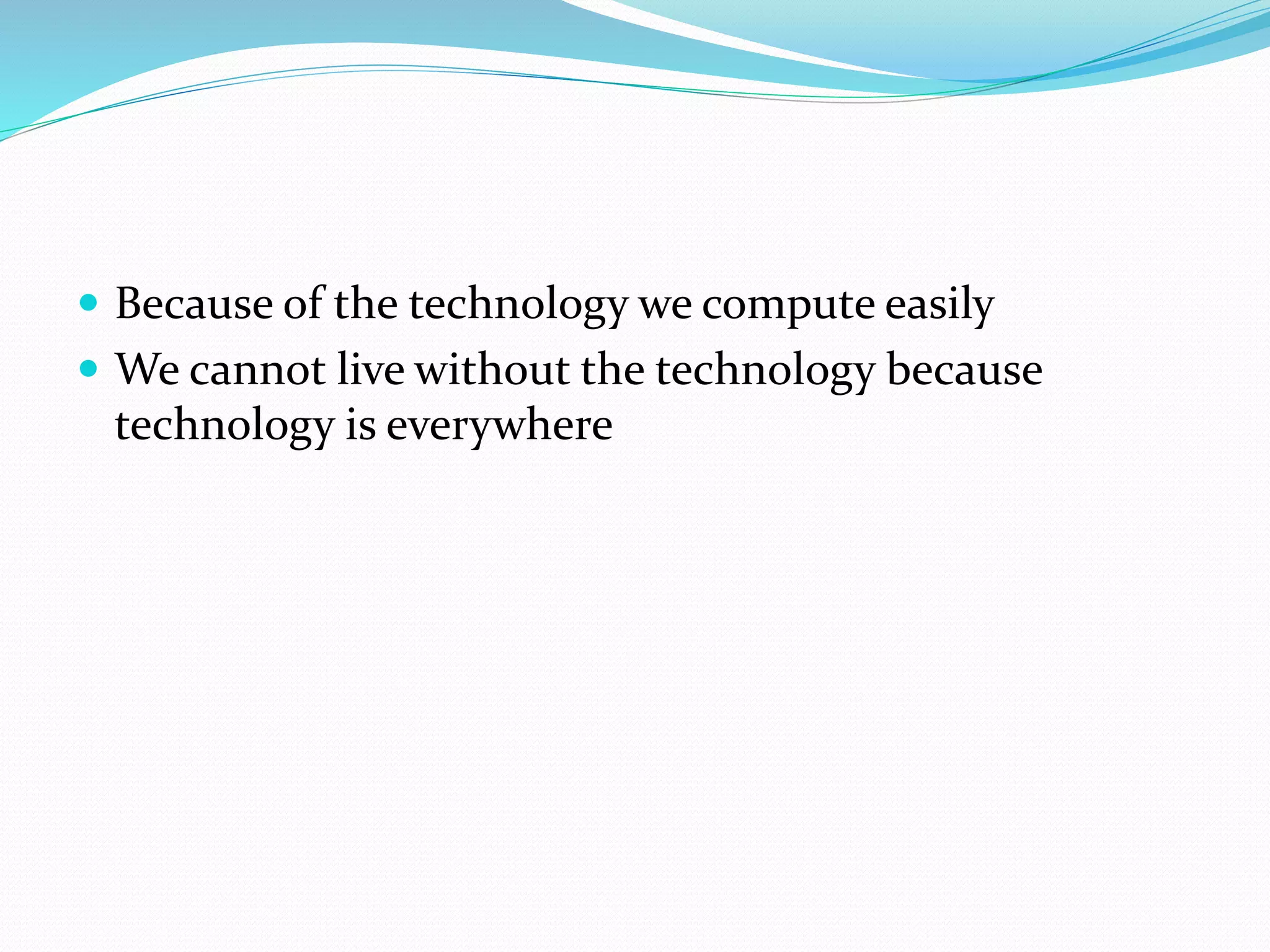  Because of the technology we compute easily 
 We cannot live without the technology because 
technology is everywhere 
 