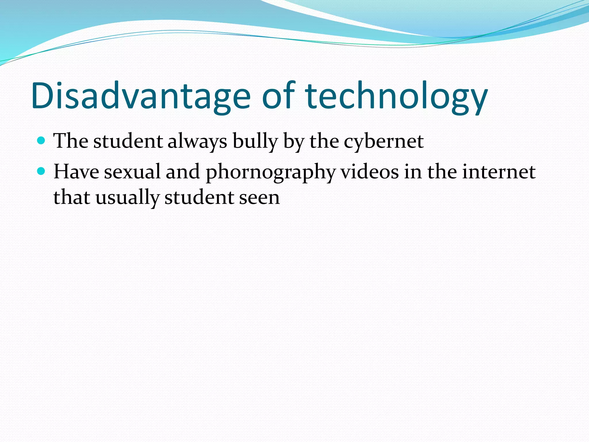 Disadvantage of technology 
 The student always bully by the cybernet 
 Have sexual and phornography videos in the internet 
that usually student seen 
 