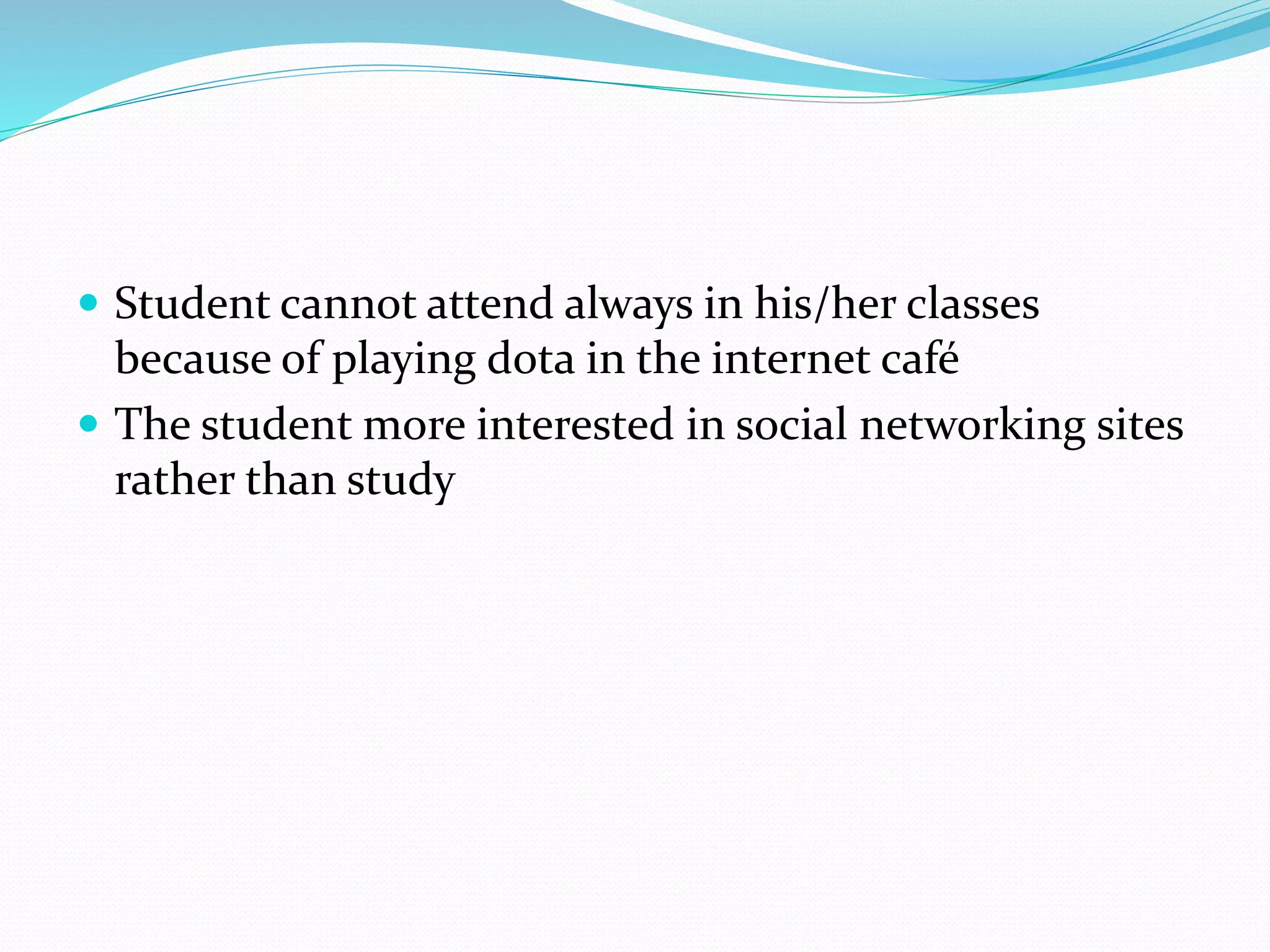  Student cannot attend always in his/her classes 
because of playing dota in the internet café 
 The student more interested in social networking sites 
rather than study 
 