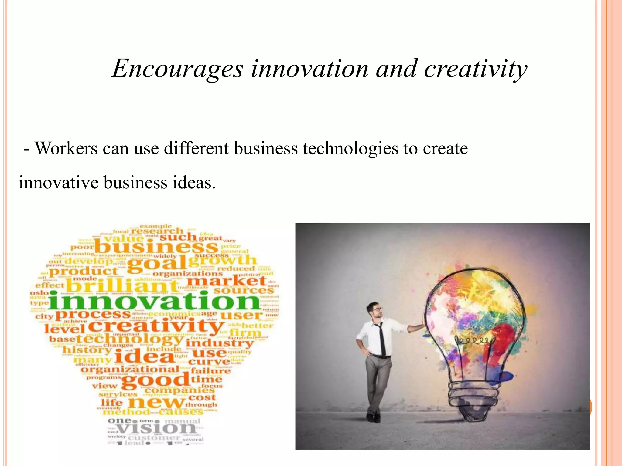 Encourages innovation and creativity
- Workers can use different business technologies to create
innovative business ideas.