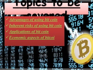 Topics to be
covered

Advantages of using bit coin
Inherent risks of using bit coin
Applications of bit coin
Economic aspects of bitcoi

 