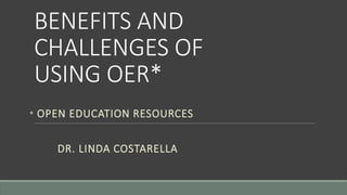 BENEFITS AND
CHALLENGES OF
USING OER*
* OPEN EDUCATION RESOURCES
DR. LINDA COSTARELLA
 