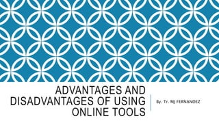 ADVANTAGES AND
DISADVANTAGES OF USING
ONLINE TOOLS
By. Tr. MJ FERNANDEZ
 