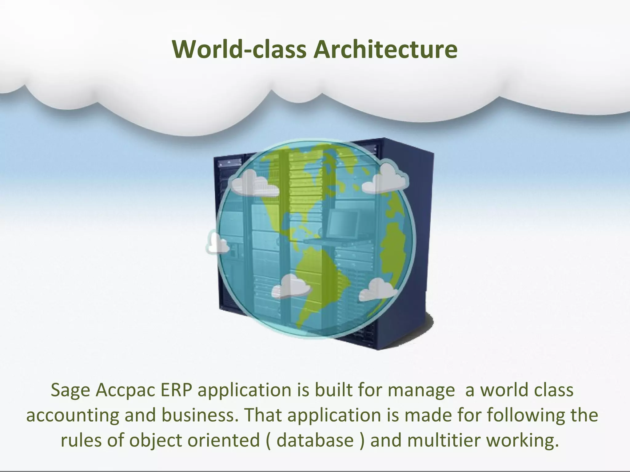 Sage Accpac ERP application is built for manage a world class
accounting and business. That application is made for following the
rules of object oriented ( database ) and multitier working.
World-class Architecture
 