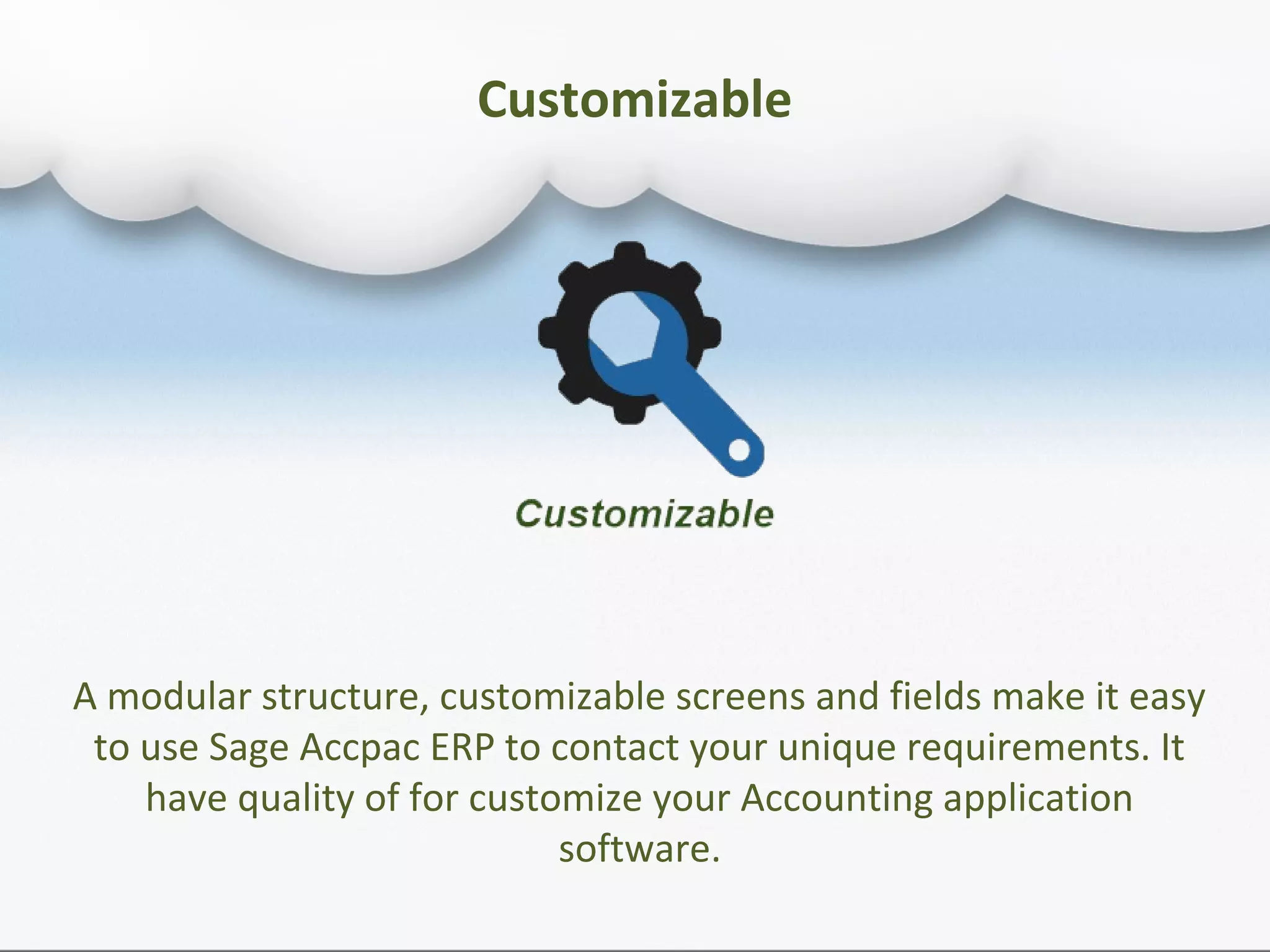 Customizable
A modular structure, customizable screens and fields make it easy
to use Sage Accpac ERP to contact your unique requirements. It
have quality of for customize your Accounting application
software.
 