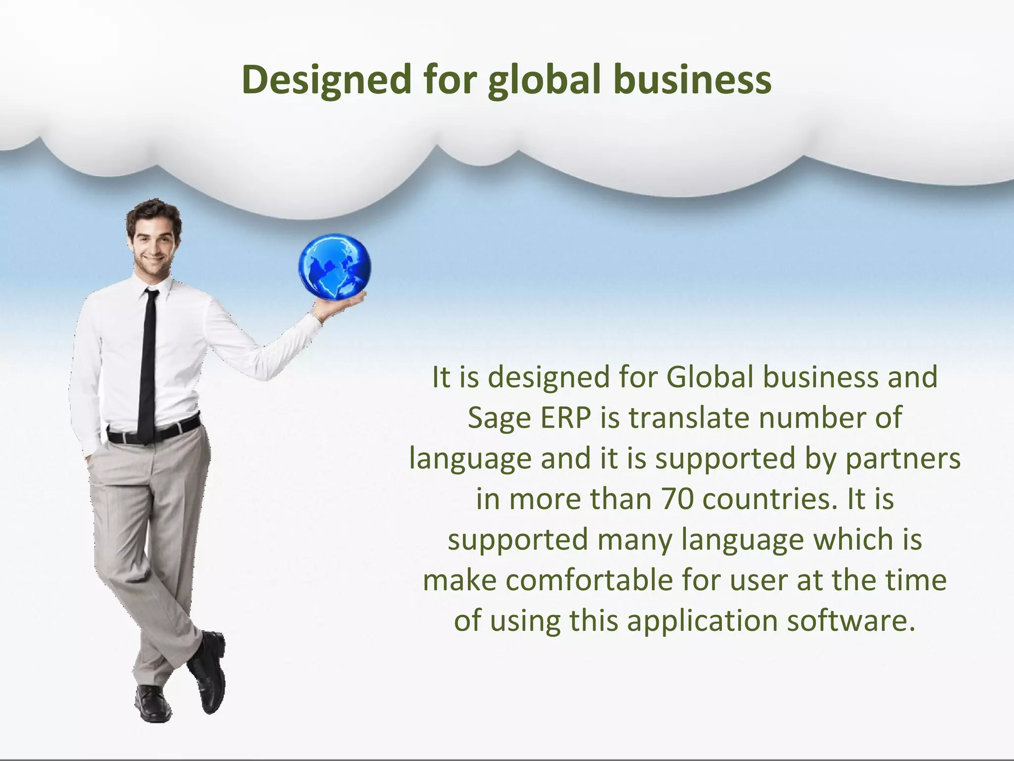 Designed for global business
It is designed for Global business and
Sage ERP is translate number of
language and it is supported by partners
in more than 70 countries. It is
supported many language which is
make comfortable for user at the time
of using this application software.
 