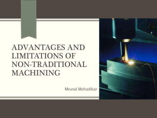 ADVANTAGES AND
LIMITATIONS OF
NON-TRADITIONAL
MACHINING
Mrunal Mohadikar
 