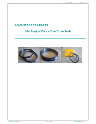 SAP PARTS– Innovative Seal Solutions
Advantage SAP PARTS Page 1 of 15 www.sapparts.com
ADVANTAGE SAP PARTS
Mechanical Face – Duo Cone Seals
__________________________________________________________
 