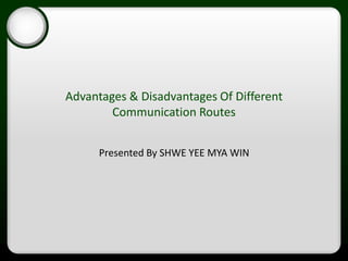 • Click to edit Master text styles
– Second level
• Third level
– Fourth level
» Fifth level
Advantages & Disadvantages Of Different
Communication Routes
Presented By SHWE YEE MYA WIN
 
