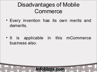 Disadvantages of Mobile
Commerce
• Every invention has its own merits and
demerits.
• It is applicable in this mCommerce
business also.
 