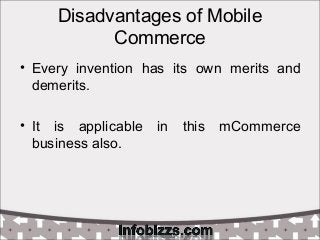 Disadvantages of Mobile
Commerce
• Every invention has its own merits and
demerits.
• It is applicable in this mCommerce
b...