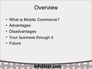 Overview
• What is Mobile Commerce?
• Advantages
• Disadvantages
• Your business through it
• Future
 