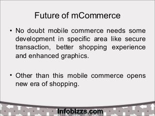 Future of mCommerce
• No doubt mobile commerce needs some
development in specific area like secure
transaction, better sho...