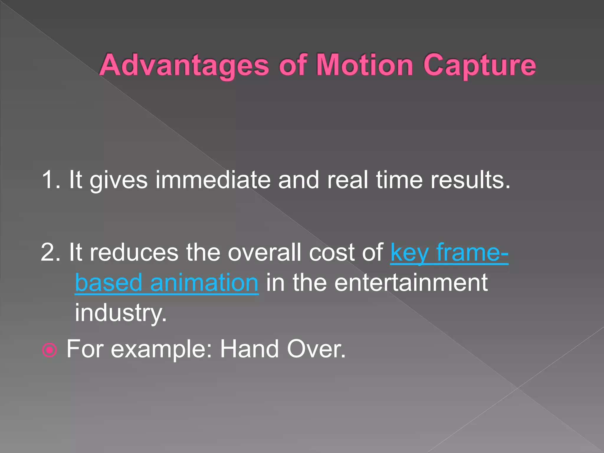1. It gives immediate and real time results.
2. It reduces the overall cost of key frame-
based animation in the entertainment
industry.
 For example: Hand Over.
 