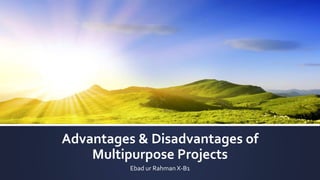 Advantages & Disadvantages of
Multipurpose Projects
Ebad ur Rahman X-B1
 