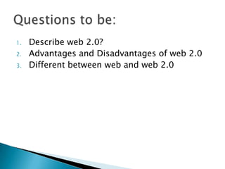 1.   Describe web 2.0?
2.   Advantages and Disadvantages of web 2.0
3.   Different between web and web 2.0
 