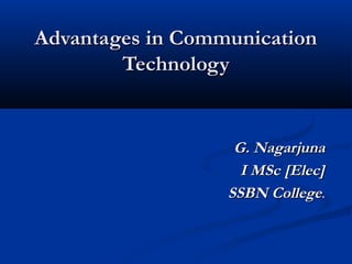 Advantages in Communication
        Technology


                   G. Nagarjuna
                    I MSc [Elec]
                  SSBN College.
 