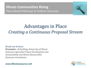 Illinois Communities Rising Place-Based Pathways to Federal resources   Advantages in PlaceCreating a Continuous Proposal Stream Break-out Session: Presenter:  Al Zwilling, University of Illinois Extension Specialist Project Development and Sustainability and Illinois ResourceNet Extension Coordinator 