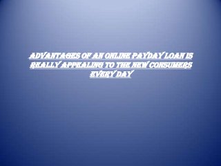 advantages Of an Online Payday Loan is
really appealing to the new consumers
every day
 