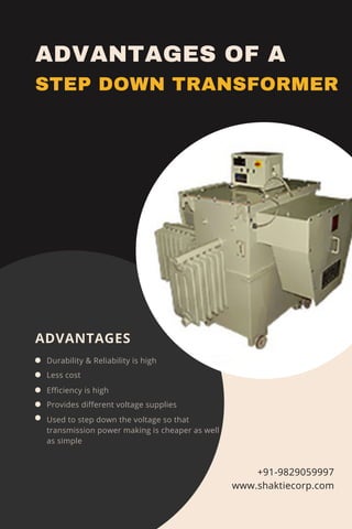 Durability & Reliability is high
Less cost
Efficiency is high
Provides different voltage supplies
ADVANTAGES
ADVANTAGES OF A
STEP DOWN TRANSFORMER
+91-9829059997
www.shaktiecorp.com
Used to step down the voltage so that
transmission power making is cheaper as well
as simple
 