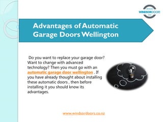 Advantages of Automatic
Garage DoorsWellington
Do you want to replace your garage door?
Want to change with advanced
technology? Then you must go with an
automatic garage door wellington . If
you have already thought about installing
these automatic doors , then before
installing it you should know its
advantages.
www.windsordoors.co.nz
 