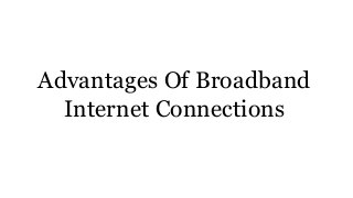 Advantages Of Broadband
Internet Connections
 