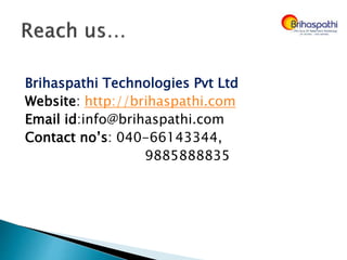 Brihaspathi Technologies Pvt Ltd
Website: http://brihaspathi.com
Email id:info@brihaspathi.com
Contact no’s: 040-66143344,
9885888835
 