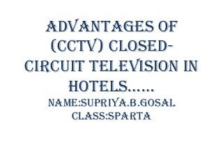 ADVANTAGES OF
(CCTV) CLOSEDCIRCUIT TELEVISION IN
HOTELS……
name:supriya.b.gosal
class:sparta

 