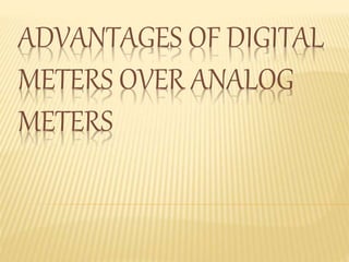 ADVANTAGES OF DIGITAL 
METERS OVER ANALOG 
METERS 
 