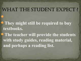 
They might still be required to buy
 textbooks.
The teacher will provide the students
 with study guides, reading material,
 and perhaps a reading list.
 