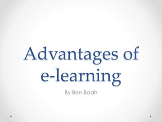 Advantages of
e-learning
By Ben Baah
 