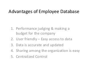 Advantages of Employee Database
1. Performance judging & making a
budget for the company
2. User friendly – Easy access to data
3. Data is accurate and updated
4. Sharing among the organization is easy
5. Centralized Control
 