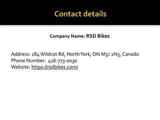 Company Name: RSD Bikes
Address: 284Wildcat Rd, NorthYork, ON M3J 2N5, Canada
Phone Number: 416-773-0030
Website: https://rsdbikes.com/
 