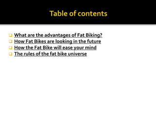 ? What are the advantages of Fat Biking?
? How Fat Bikes are looking in the future
? How the Fat Bike will ease your mind
? The rules of the fat bike universe
 