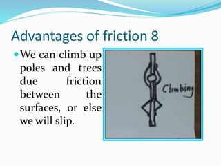 Advantages of friction 8
We can climb up
poles and trees
due friction
between the
surfaces, or else
we will slip.
 