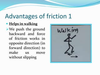 Advantages of friction 1
 Helps in walking
We push the ground
backward and force
of friction works in
opposite direction (in
forward direction) to
make us move
without slipping
 