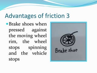 Advantages of friction 3
Brake shoes when
pressed against
the moving wheel
rim, the wheel
stops spinning
and the vehicle
stops
 