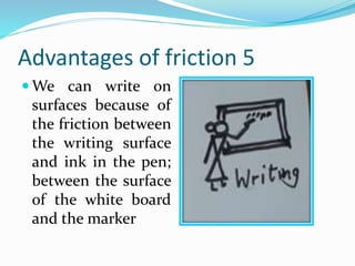 Advantages of friction 5
 We can write on
surfaces because of
the friction between
the writing surface
and ink in the pen;
between the surface
of the white board
and the marker
 