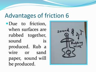 Advantages of friction 6
Due to friction,
when surfaces are
rubbed together,
sound is
produced. Rub a
wire or sand
paper, sound will
be produced.
 