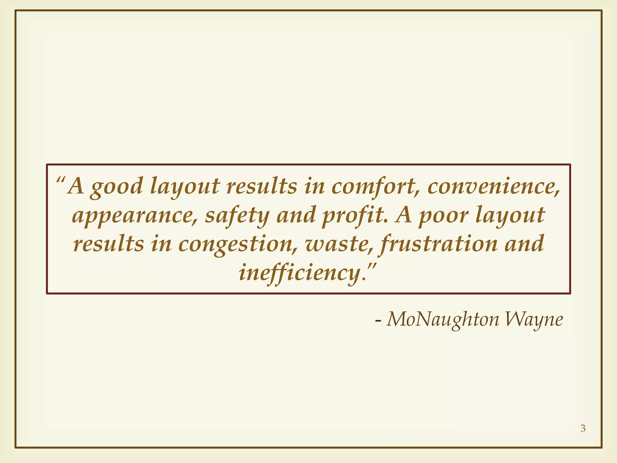 “A good layout results in comfort, convenience,
appearance, safety and profit. A poor layout
results in congestion, waste, frustration and
inefficiency.”
- MoNaughton Wayne
3
 