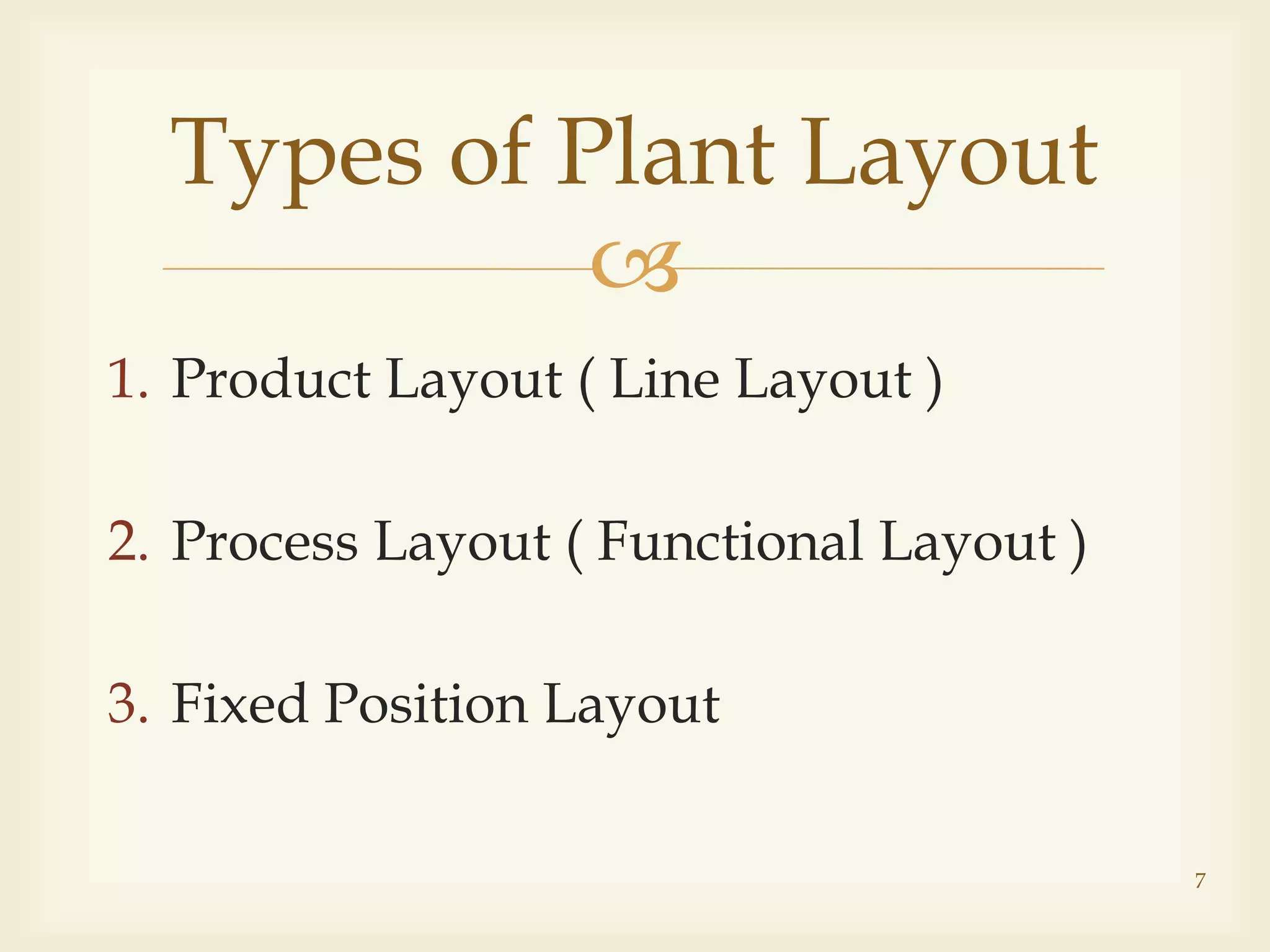 
1. Product Layout ( Line Layout )
2. Process Layout ( Functional Layout )
3. Fixed Position Layout
Types of Plant Layout
7
 