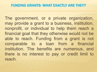FUNDING GRANTS- WHAT EXACTLY ARE THEY?
The government, or a private organization,
may provide a grant to a business, insti...