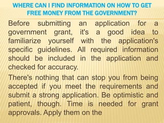 WHERE CAN I FIND INFORMATION ON HOW TO GET
FREE MONEY FROM THE GOVERNMENT?
Before submitting an application for a
governme...