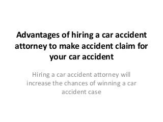 Advantages of hiring a car accident
attorney to make accident claim for
your car accident
Hiring a car accident attorney will
increase the chances of winning a car
accident case

 