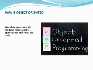 JAVA IS OBJECT ORIENTED
Java allows you to create
modular maintainable
applications and reusable
code.
 