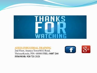 ATEES INDUSTRIAL TRAINING
2nd Floor, Ananya TowerM.G Road,
ThrissurKerala, PIN- 680001TEL: 0487 244
5556MOB: 928 721 2121
 